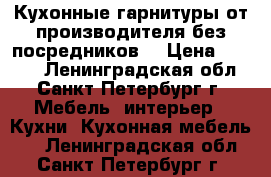 Кухонные гарнитуры от производителя без посредников! › Цена ­ 7 000 - Ленинградская обл., Санкт-Петербург г. Мебель, интерьер » Кухни. Кухонная мебель   . Ленинградская обл.,Санкт-Петербург г.